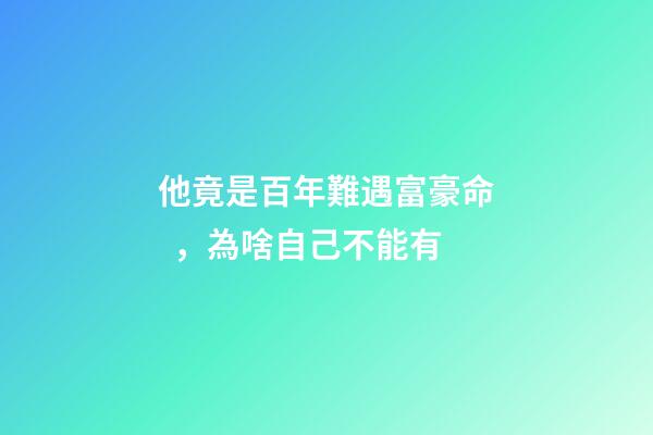 他竟是百年難遇富豪命，為啥自己不能有